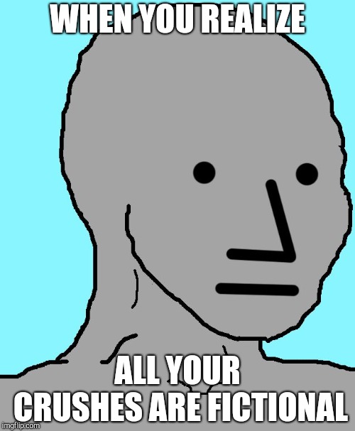 NPC | WHEN YOU REALIZE; ALL YOUR CRUSHES ARE FICTIONAL | image tagged in memes,npc | made w/ Imgflip meme maker