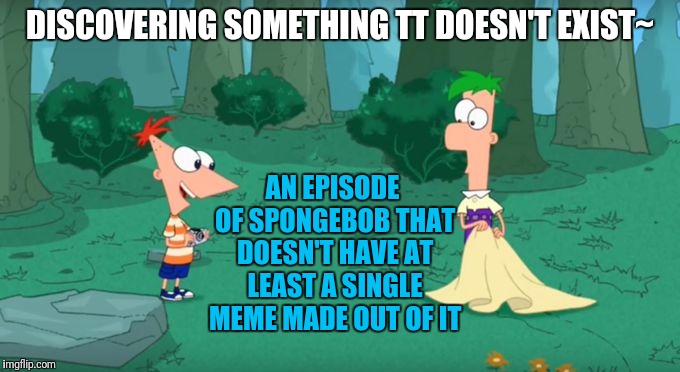Discovering Something That Doesn't Exist | DISCOVERING SOMETHING TT DOESN'T EXIST~; AN EPISODE OF SPONGEBOB THAT DOESN'T HAVE AT LEAST A SINGLE MEME MADE OUT OF IT | image tagged in discovering something that doesn't exist | made w/ Imgflip meme maker