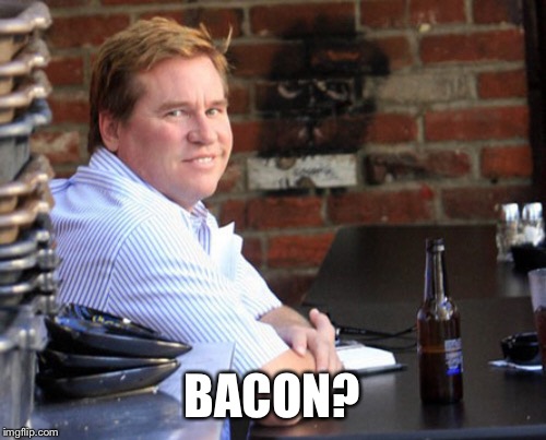 Fat Val Kilmer Meme | BACON? | image tagged in memes,fat val kilmer | made w/ Imgflip meme maker