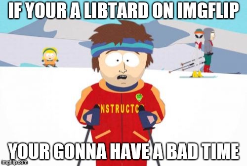 Super Cool Ski Instructor | IF YOUR A LIBTARD ON IMGFLIP; YOUR GONNA HAVE A BAD TIME | image tagged in memes,super cool ski instructor | made w/ Imgflip meme maker