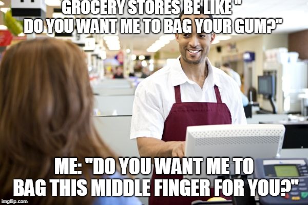 Grocery stores be like | GROCERY STORES BE LIKE " DO YOU WANT ME TO BAG YOUR GUM?"; ME: "DO YOU WANT ME TO BAG THIS MIDDLE FINGER FOR YOU?" | image tagged in grocery stores be like | made w/ Imgflip meme maker