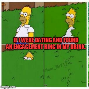 Homer hides | IF I WERE DATING AND FOUND AN ENGAGEMENT RING IN MY DRINK. | image tagged in homer hides | made w/ Imgflip meme maker