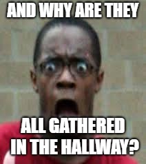 Scared Black Guy | AND WHY ARE THEY ALL GATHERED IN THE HALLWAY? | image tagged in scared black guy | made w/ Imgflip meme maker