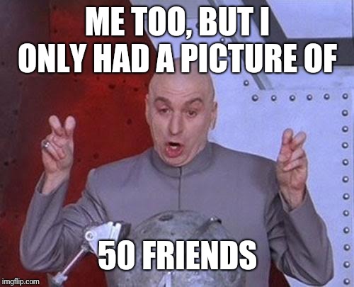 Dr Evil Laser Meme | ME TOO, BUT I ONLY HAD A PICTURE OF 50 FRIENDS | image tagged in memes,dr evil laser | made w/ Imgflip meme maker