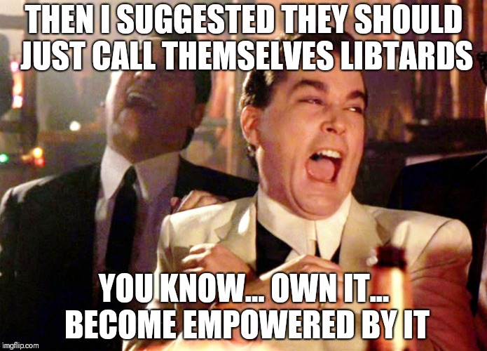 Good Fellas Hilarious | THEN I SUGGESTED THEY SHOULD JUST CALL THEMSELVES LIBTARDS; YOU KNOW... OWN IT... BECOME EMPOWERED BY IT | image tagged in memes,good fellas hilarious | made w/ Imgflip meme maker