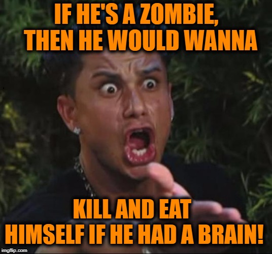 for crying out loud | IF HE'S A ZOMBIE,  THEN HE WOULD WANNA KILL AND EAT HIMSELF IF HE HAD A BRAIN! | image tagged in for crying out loud | made w/ Imgflip meme maker