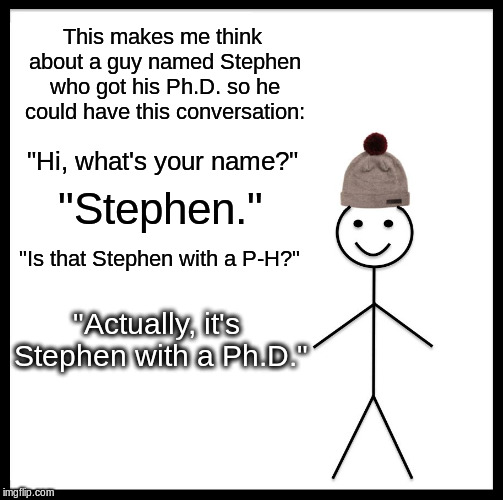 Be Like Bill Meme | This makes me think about a guy named Stephen who got his Ph.D. so he could have this conversation: "Hi, what's your name?" "Stephen." "Is t | image tagged in memes,be like bill | made w/ Imgflip meme maker