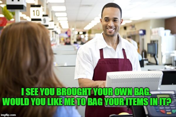Grocery stores be like | I SEE YOU BROUGHT YOUR OWN BAG. WOULD YOU LIKE ME TO BAG YOUR ITEMS IN IT? | image tagged in grocery stores be like | made w/ Imgflip meme maker