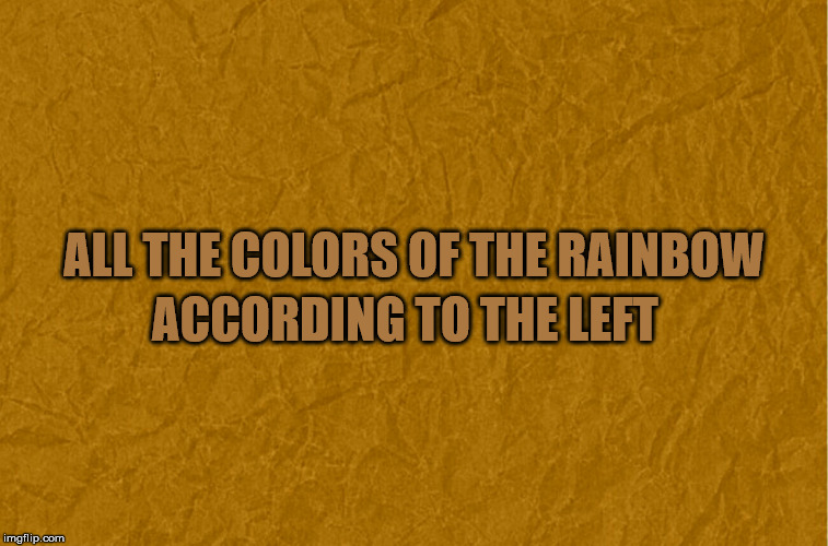 Generic brown background | ALL THE COLORS OF THE RAINBOW ACCORDING TO THE LEFT | image tagged in generic brown background | made w/ Imgflip meme maker