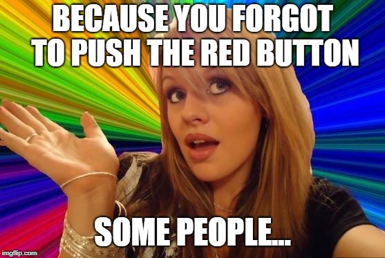 Dumb Blonde Meme | BECAUSE YOU FORGOT TO PUSH THE RED BUTTON SOME PEOPLE... | image tagged in memes,dumb blonde | made w/ Imgflip meme maker