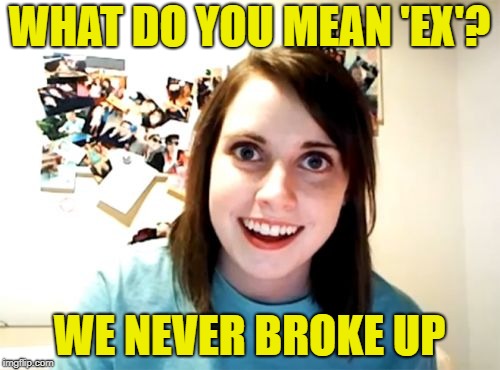 Overly Attached Girlfriend Meme | WHAT DO YOU MEAN 'EX'? WE NEVER BROKE UP | image tagged in memes,overly attached girlfriend | made w/ Imgflip meme maker