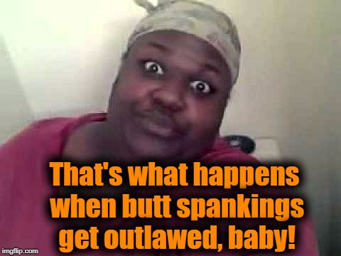 Black woman | That's what happens when butt spankings get outlawed, baby! | image tagged in black woman | made w/ Imgflip meme maker