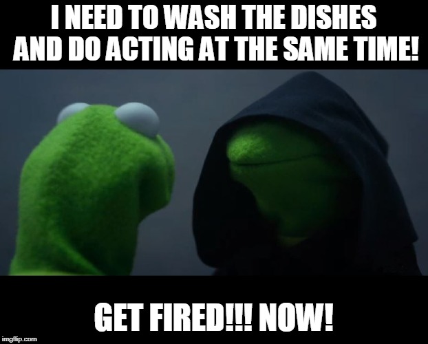 Evil Kermit Meme | I NEED TO WASH THE DISHES AND DO ACTING AT THE SAME TIME! GET FIRED!!! NOW! | image tagged in evil kermit meme | made w/ Imgflip meme maker