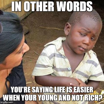 Third World Skeptical Kid Meme | IN OTHER WORDS YOU'RE SAYING LIFE IS EASIER WHEN YOUR YOUNG AND NOT RICH? | image tagged in memes,third world skeptical kid | made w/ Imgflip meme maker