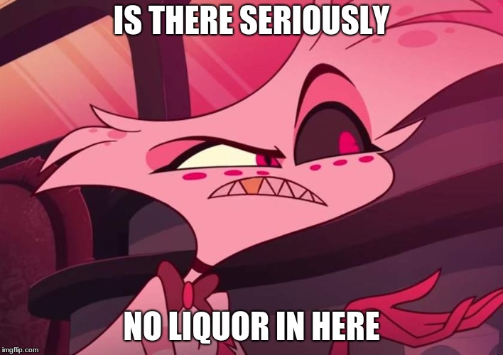 No Liquor | IS THERE SERIOUSLY; NO LIQUOR IN HERE | image tagged in is there seriously no,angel dust,hazbin hotel | made w/ Imgflip meme maker