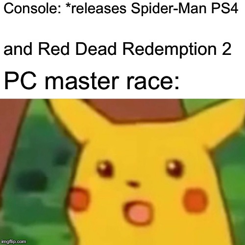 Console peasants rise up! | Console: *releases Spider-Man PS4; and Red Dead Redemption 2; PC master race: | image tagged in memes,surprised pikachu,gaming | made w/ Imgflip meme maker