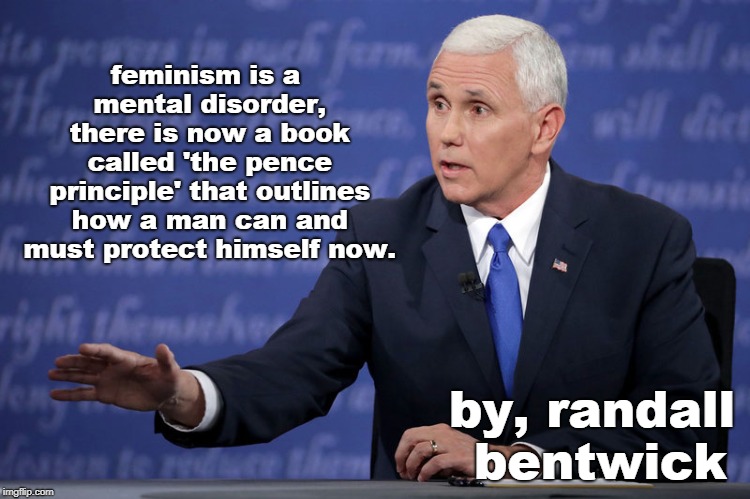 the new norm of  accusations by radical feminists is wrong and there is a book out that shows ways a man must protect himself no | feminism is a mental disorder, there is now a book called 'the pence principle' that outlines how a man can and must protect himself now. by, randall bentwick | image tagged in the pence principle,randall bentwick,mike pence,insane liberals | made w/ Imgflip meme maker