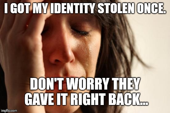 First World Problems | I GOT MY IDENTITY STOLEN ONCE. DON'T WORRY THEY GAVE IT RIGHT BACK... | image tagged in memes,first world problems | made w/ Imgflip meme maker