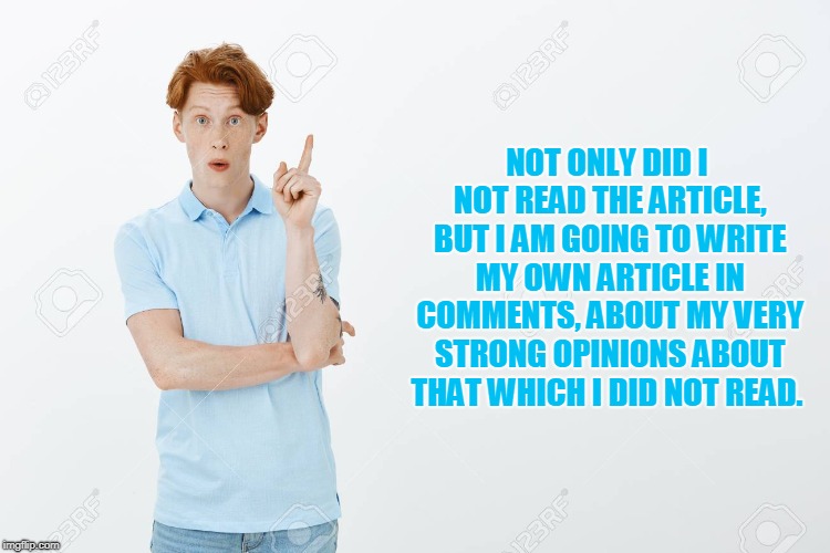 AHA! | NOT ONLY DID I NOT READ THE ARTICLE, BUT I AM GOING TO WRITE MY OWN ARTICLE IN COMMENTS, ABOUT MY VERY STRONG OPINIONS ABOUT THAT WHICH I DI | image tagged in aha | made w/ Imgflip meme maker