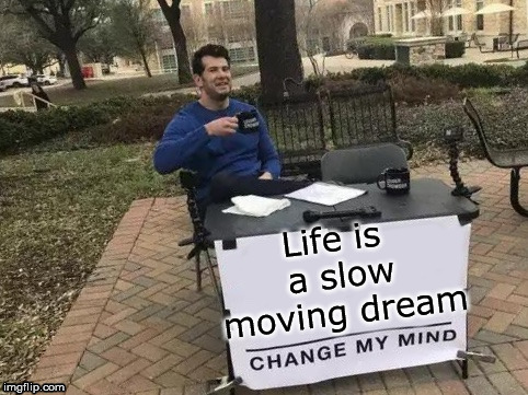 Change My Mind Meme | Life is a slow moving dream | image tagged in change my mind | made w/ Imgflip meme maker