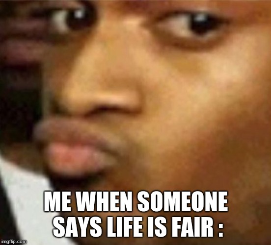 You sure | ME WHEN SOMEONE SAYS LIFE IS FAIR : | image tagged in are you sure,memes | made w/ Imgflip meme maker