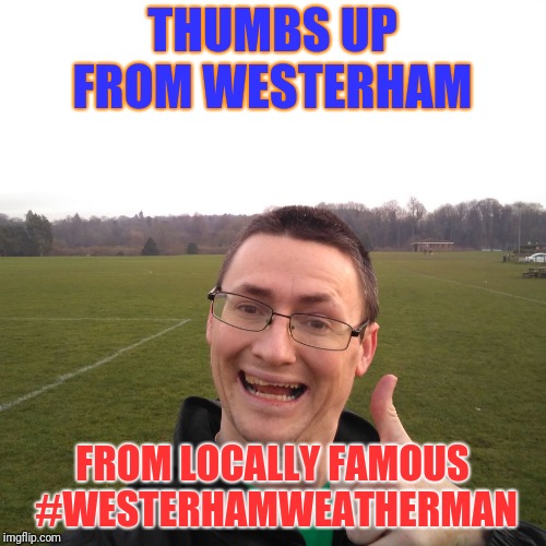 THUMBS UP FROM WESTERHAM; FROM LOCALLY FAMOUS #WESTERHAMWEATHERMAN | image tagged in thumbs up from westerham weatherman | made w/ Imgflip meme maker