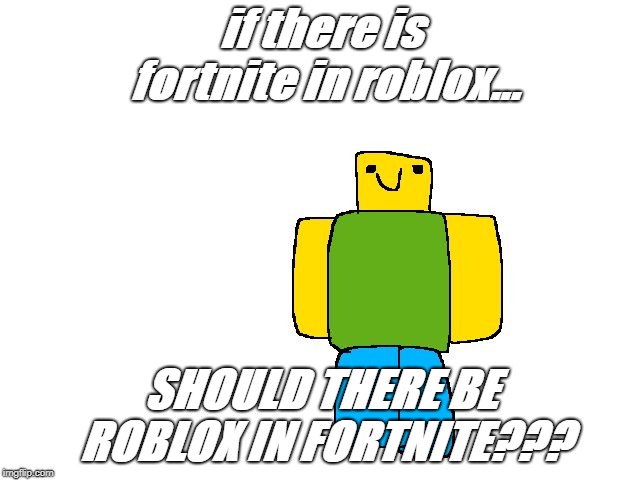 Roblox Noob | if there is fortnite in roblox... SHOULD THERE BE ROBLOX IN FORTNITE??? | image tagged in roblox noob | made w/ Imgflip meme maker