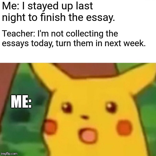 Surprised Pikachu Meme | Me: I stayed up last night to finish the essay. Teacher: I'm not collecting the essays today, turn them in next week. ME: | image tagged in memes,surprised pikachu | made w/ Imgflip meme maker