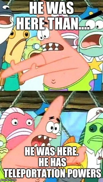 Put It Somewhere Else Patrick | HE WAS HERE THAN.... HE WAS HERE. HE HAS TELEPORTATION POWERS | image tagged in memes,put it somewhere else patrick | made w/ Imgflip meme maker