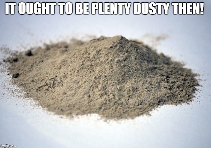 pile of dust | IT OUGHT TO BE PLENTY DUSTY THEN! | image tagged in pile of dust | made w/ Imgflip meme maker