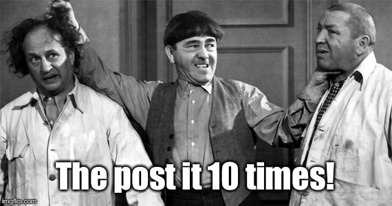 Three Stooges | The post it 10 times! | image tagged in three stooges | made w/ Imgflip meme maker