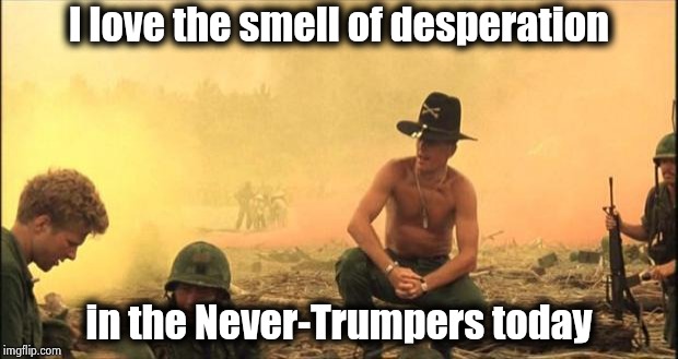 They're hitting it really hard today | I love the smell of desperation; in the Never-Trumpers today | image tagged in i love the smell of napalm in the morning,nevertrump,desperate,neverending story,robert mueller,here lie my hopes and dreams | made w/ Imgflip meme maker