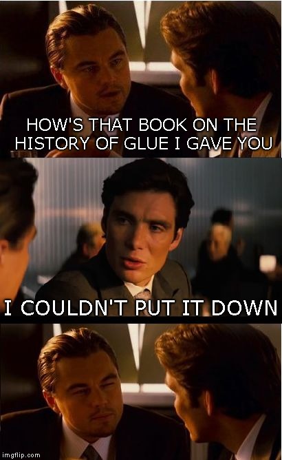 Inception Meme | HOW'S THAT BOOK ON THE HISTORY OF GLUE I GAVE YOU; I COULDN'T PUT IT DOWN | image tagged in memes,inception | made w/ Imgflip meme maker