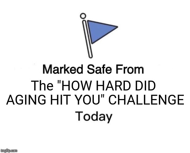 Marked Safe From | The "HOW HARD DID AGING HIT YOU" CHALLENGE | image tagged in marked safe from facebook meme template | made w/ Imgflip meme maker