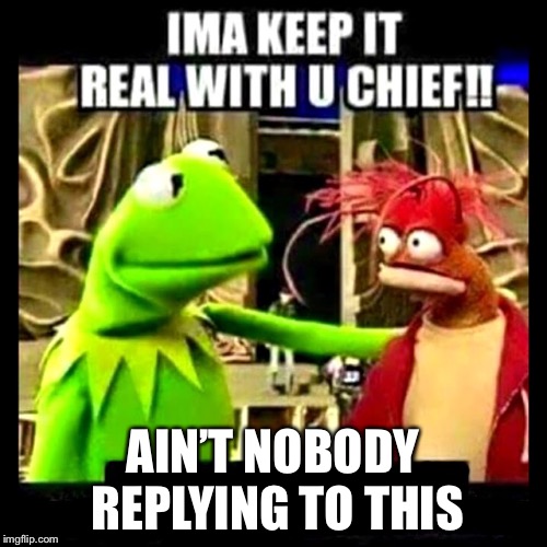 Imma Keep It Real With You Chief | AIN’T NOBODY REPLYING TO THIS | image tagged in imma keep it real with you chief | made w/ Imgflip meme maker