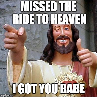 Buddy Christ Meme | MISSED THE RIDE TO HEAVEN; I GOT YOU BABE | image tagged in memes,buddy christ | made w/ Imgflip meme maker