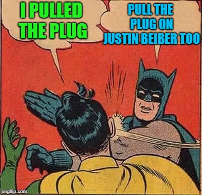 Batman Slapping Robin Meme | I PULLED THE PLUG PULL THE PLUG ON JUSTIN BEIBER TOO | image tagged in memes,batman slapping robin | made w/ Imgflip meme maker