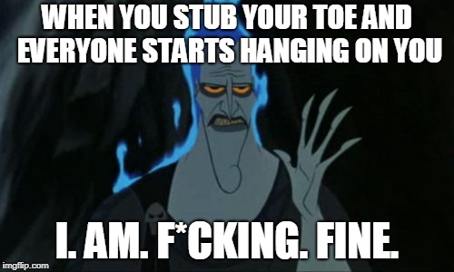Hercules Hades Meme | WHEN YOU STUB YOUR TOE AND EVERYONE STARTS HANGING ON YOU; I. AM. F*CKING. FINE. | image tagged in memes,hercules hades | made w/ Imgflip meme maker