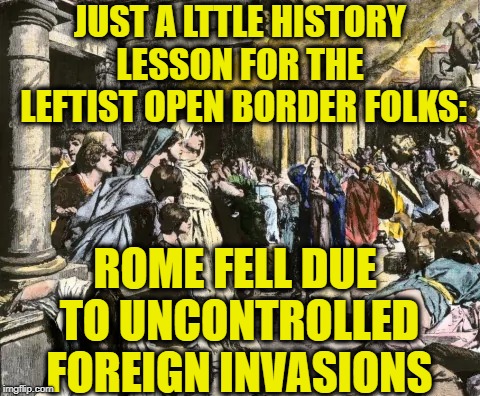 JUST A LTTLE HISTORY LESSON FOR THE  LEFTIST OPEN BORDER FOLKS:; ROME FELL DUE TO UNCONTROLLED FOREIGN INVASIONS | image tagged in illegal immigration,illegal aliens,democrats,stupid liberals,democrat party,rome | made w/ Imgflip meme maker