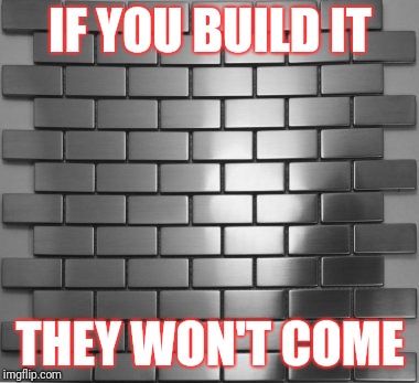 IF YOU BUILD IT; THEY WON'T COME | image tagged in political meme | made w/ Imgflip meme maker
