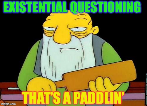 That's a paddlin' Meme | EXISTENTIAL QUESTIONING THAT’S A PADDLIN’ | image tagged in memes,that's a paddlin' | made w/ Imgflip meme maker