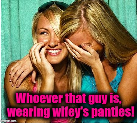 Girls laughing | Whoever that guy is,  wearing wifey's panties! | image tagged in girls laughing | made w/ Imgflip meme maker