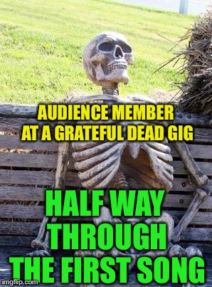Waiting Skeleton Meme | AUDIENCE MEMBER AT A GRATEFUL DEAD GIG HALF WAY THROUGH THE FIRST SONG | image tagged in memes,waiting skeleton | made w/ Imgflip meme maker