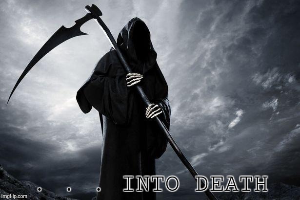 Death | . . . INTO DEATH | image tagged in death | made w/ Imgflip meme maker
