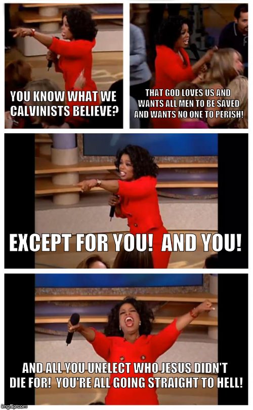 Oprah You Get A Car Everybody Gets A Car Meme | YOU KNOW WHAT WE CALVINISTS BELIEVE? THAT GOD LOVES US AND WANTS ALL MEN TO BE SAVED AND WANTS NO ONE TO PERISH! EXCEPT FOR YOU!  AND YOU! AND ALL YOU UNELECT WHO JESUS DIDN'T DIE FOR!  YOU'RE ALL GOING STRAIGHT TO HELL! | image tagged in memes,oprah you get a car everybody gets a car | made w/ Imgflip meme maker