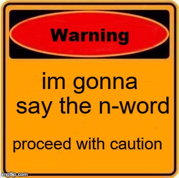 Warning Sign Meme | im gonna say the n-word; proceed with caution | image tagged in memes,warning sign | made w/ Imgflip meme maker