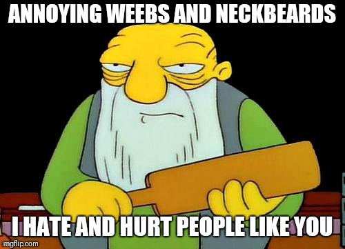 That's a paddlin' Meme | ANNOYING WEEBS AND NECKBEARDS; I HATE AND HURT PEOPLE LIKE YOU | image tagged in memes,that's a paddlin' | made w/ Imgflip meme maker