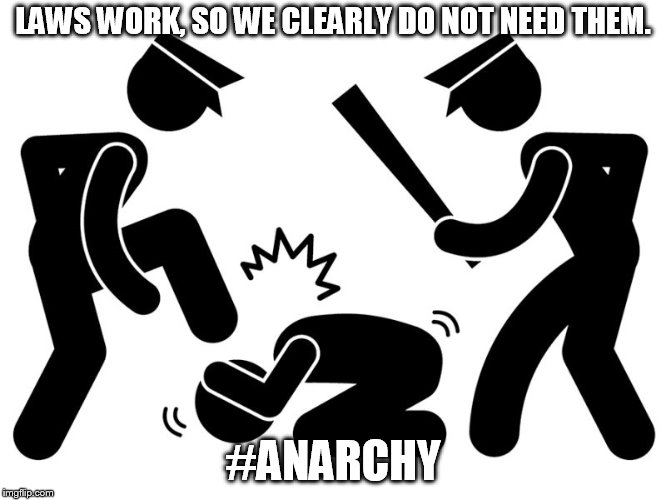 Police beat | LAWS WORK, SO WE CLEARLY DO NOT NEED THEM. #ANARCHY | image tagged in police beat | made w/ Imgflip meme maker