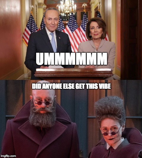 Uh Oh  | UMMMMMM; DID ANYONE ELSE GET THIS VIBE | image tagged in chuck and nancy,chuck schumer,nancy pelosi,a series of unfortunate events,netflix | made w/ Imgflip meme maker