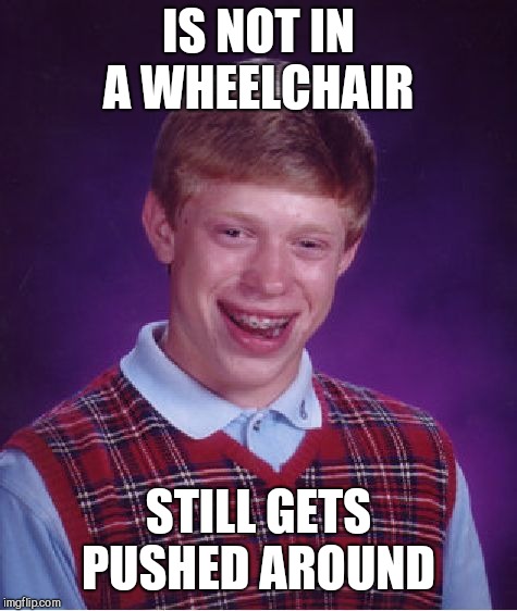 Bad Luck Brian Meme | IS NOT IN A WHEELCHAIR; STILL GETS PUSHED AROUND | image tagged in memes,bad luck brian | made w/ Imgflip meme maker